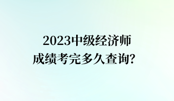 2023中級(jí)經(jīng)濟(jì)師成績(jī)考完多久查詢(xún)？