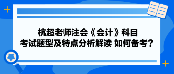 杭超老師注會《會計》科目考試題型及特點分析解讀 如何備考？