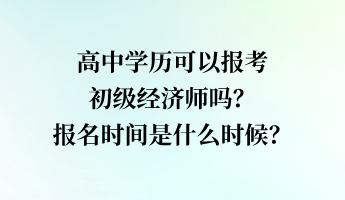 高中學(xué)歷可以報(bào)考初級(jí)經(jīng)濟(jì)師嗎？報(bào)名時(shí)間是什么時(shí)候？