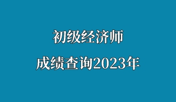 初級經(jīng)濟師成績查詢2023年