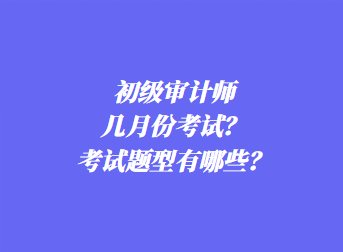 初級審計師幾月份考試？考試題型有哪些？
