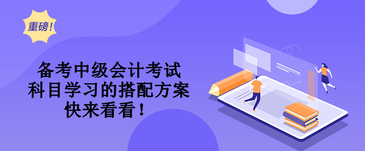 備考中級會計考試 科目學習的搭配方案 快來看看！