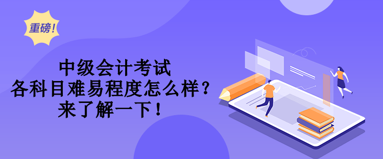 中級會計考試各科目難易程度怎么樣？來了解一下！