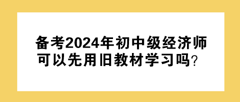 備考2024年初中級經(jīng)濟(jì)師 可以先用舊教材學(xué)習(xí)嗎？