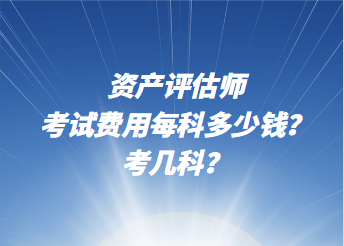 資產(chǎn)評(píng)估師考試費(fèi)用每科多少錢(qián)？考幾科？