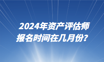 2024年資產(chǎn)評(píng)估師報(bào)名時(shí)間在幾月份？