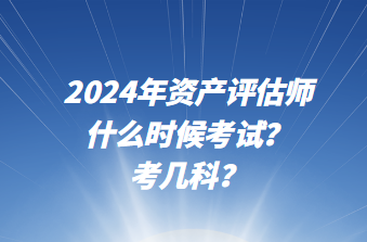 2024年資產(chǎn)評估師什么時(shí)候考試？考幾科？