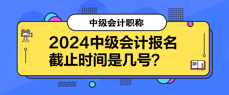 2024中級會計報名截止時間是幾號？
