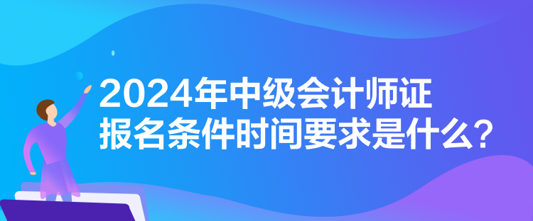 2024年中級會計師證報名條件時間要求是什么？
