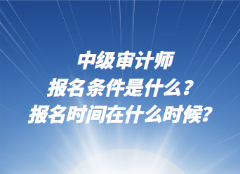 中級審計師報名條件是什么？報名時間在什么時候？