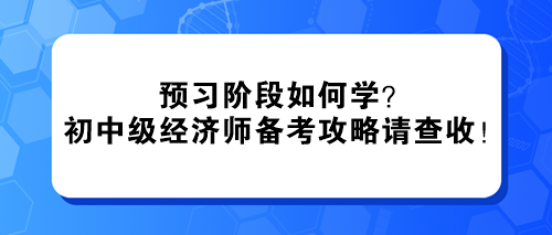 預習階段如何學？2024初中級經濟師備考攻略請查收！