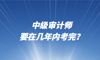 中級審計師要在幾年內(nèi)考完？