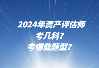 2024年資產(chǎn)評估師考幾科？考哪些題型？