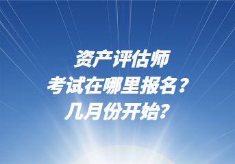 資產(chǎn)評(píng)估師考試在哪里報(bào)名？幾月份開(kāi)始？