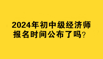 2024年初中級經(jīng)濟師報名時間公布了嗎？何時報名？