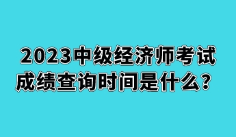 2023中級(jí)經(jīng)濟(jì)師考試成績查詢時(shí)間是什么？