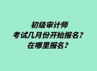 初級(jí)審計(jì)師考試幾月份開(kāi)始報(bào)名？在哪里報(bào)名？