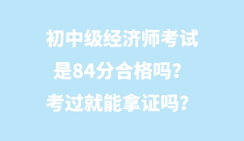 初中級(jí)經(jīng)濟(jì)師考試是84分合格嗎？考過就能拿證嗎？