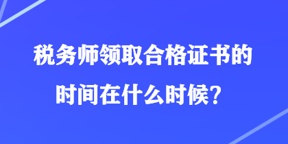 稅務(wù)師領(lǐng)取合格證書的時(shí)間在什么時(shí)候？