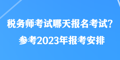 稅務(wù)師考試哪天報(bào)名考試？參考2023年報(bào)考安排