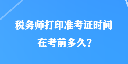 稅務(wù)師打印準(zhǔn)考證時(shí)間在考前多久？