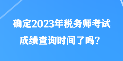 確定2023年稅務(wù)師考試成績查詢時間了嗎？