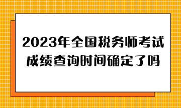 2023年全國(guó)稅務(wù)師考試成績(jī)查詢時(shí)間確定了嗎？哪天出分？