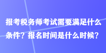報(bào)考稅務(wù)師考試需要滿足什么條件？報(bào)名時(shí)間是什么時(shí)候？