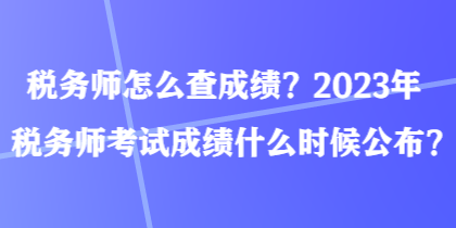 稅務師怎么查成績？2023年稅務師考試成績什么時候公布？