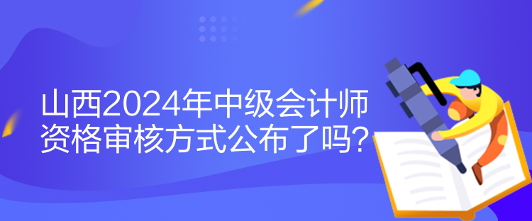 山西2024年中級會計(jì)師資格審核方式公布了嗎？
