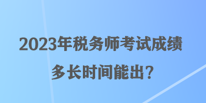 2023年稅務(wù)師考試成績(jī)多長(zhǎng)時(shí)間能出？