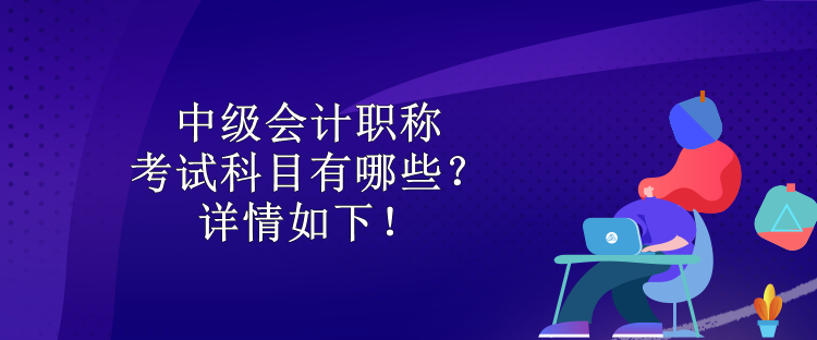 中級(jí)會(huì)計(jì)職稱考試科目有哪些？詳情如下！