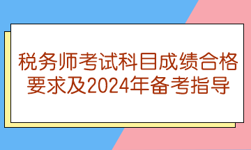 稅務(wù)師考試科目成績(jī)合格要求及2024年備考指導(dǎo)
