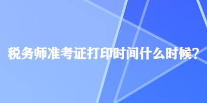 稅務(wù)師準考證打印時間什么時候？