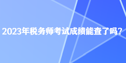 2023年稅務(wù)師考試成績(jī)能查了嗎？