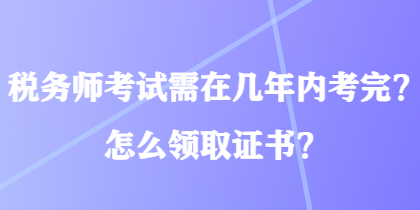 稅務(wù)師考試需在幾年內(nèi)考完？怎么領(lǐng)取證書？