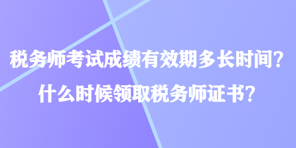稅務(wù)師考試成績有效期多長時(shí)間？什么時(shí)候領(lǐng)取稅務(wù)師證書？