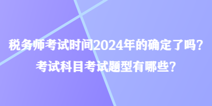 稅務(wù)師考試時(shí)間2024年的確定了嗎？考試科目考試題型有哪些？