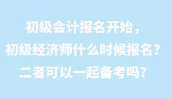 初級會(huì)計(jì)報(bào)名開始，初級經(jīng)濟(jì)師什么時(shí)候報(bào)名？二者可以一起備考嗎？