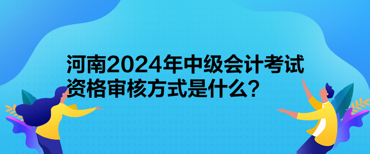 河南2024年中級會計考試資格審核方式是什么？