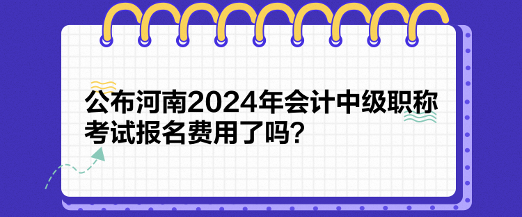公布河南2024年會(huì)計(jì)中級(jí)職稱(chēng)考試報(bào)名費(fèi)用了嗎？
