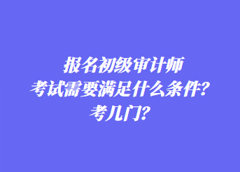 報名初級審計師考試需要滿足什么條件？考幾門？