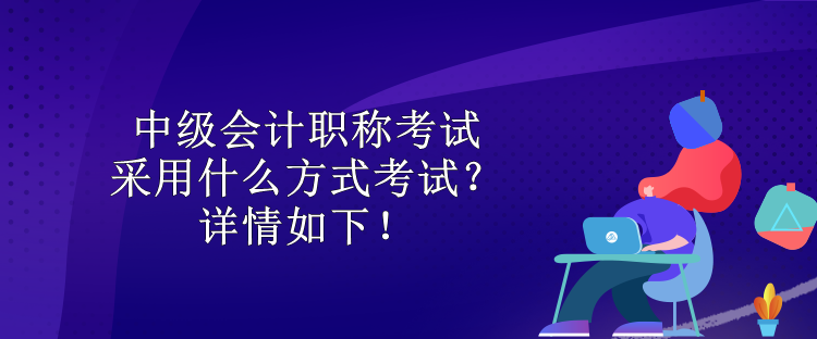 中級會計職稱考試采用什么方式考試？詳情如下！