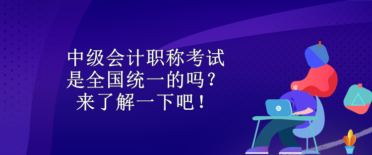 中級會計職稱考試是全國統(tǒng)一的嗎？來了解一下吧！