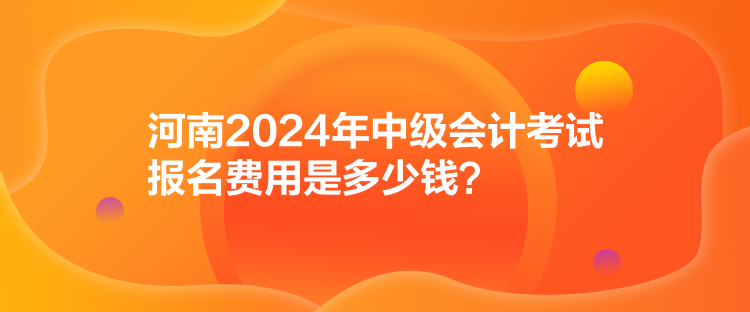 河南2024年中級會計考試報名費用是多少錢？