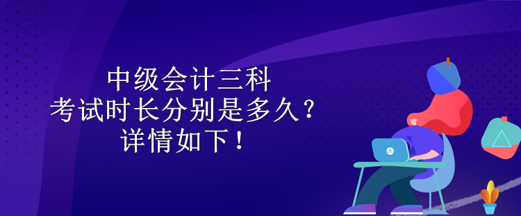 中級(jí)會(huì)計(jì)三科考試時(shí)長(zhǎng)分別是多久？詳情如下！