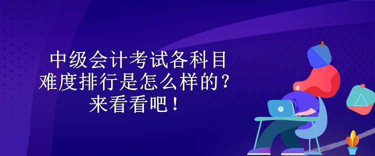 中級會計考試各科目難度排行是怎么樣的？來看看吧！