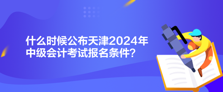 什么時候公布天津2024年中級會計考試報名條件？