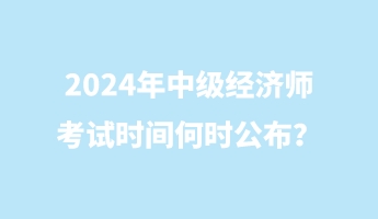 2024年中級(jí)經(jīng)濟(jì)師考試時(shí)間何時(shí)公布？