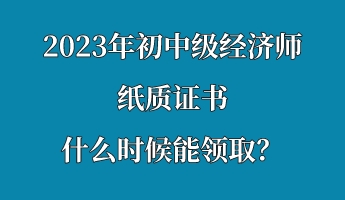 2023年初中級(jí)經(jīng)濟(jì)師紙質(zhì)證書(shū)什么時(shí)候能領(lǐng)??？